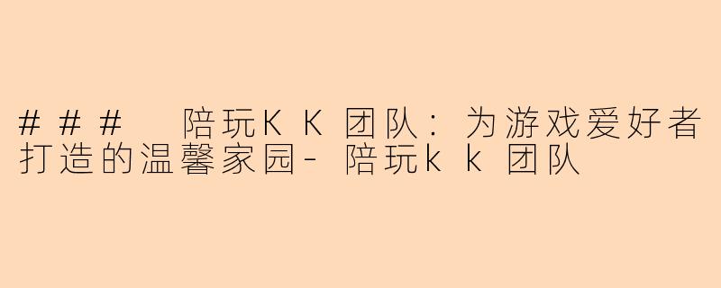 ### 陪玩KK团队：为游戏爱好者打造的温馨家园-陪玩kk团队