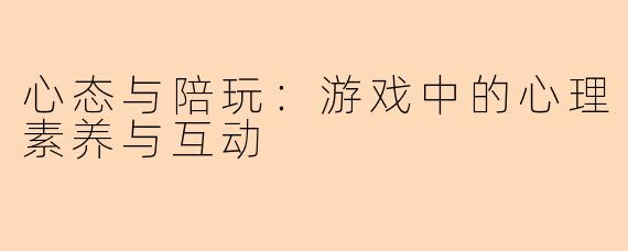 心态与陪玩:游戏中的心理素养与互动
