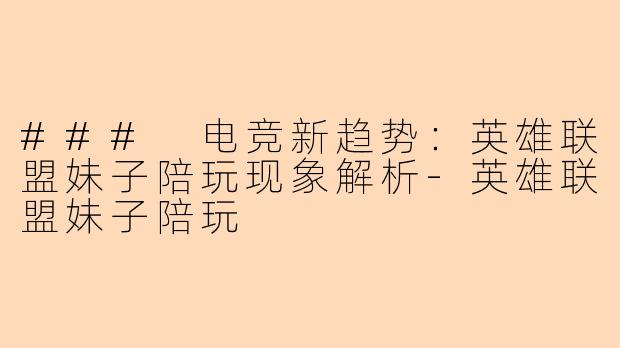 ### 电竞新趋势:英雄联盟妹子陪玩现象解析-英雄联盟妹子陪玩