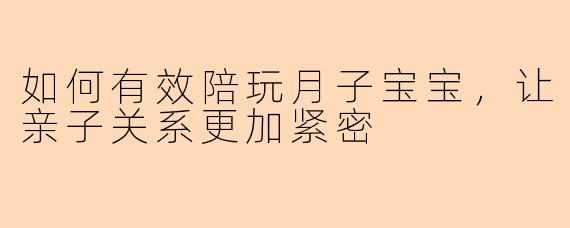 如何有效陪玩月子宝宝，让亲子关系更加紧密