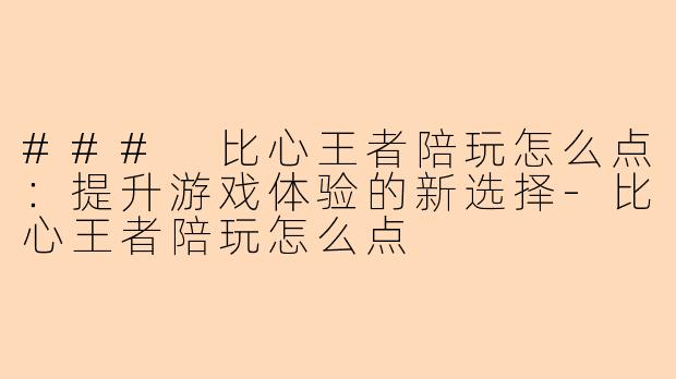 ### 比心王者陪玩怎么点：提升游戏体验的新选择