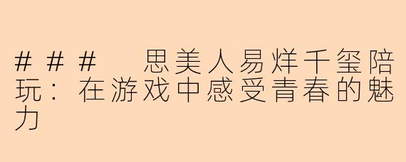 ### 思美人易烊千玺陪玩：在游戏中感受青春的魅力