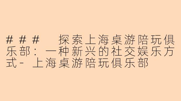 ### 探索上海桌游陪玩俱乐部：一种新兴的社交娱乐方式-上海桌游陪玩俱乐部