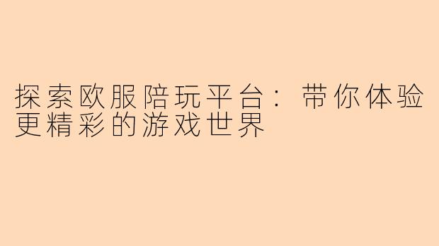 探索欧服陪玩平台：带你体验更精彩的游戏世界