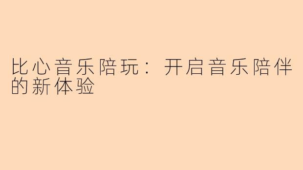 比心音乐陪玩：开启音乐陪伴的新体验