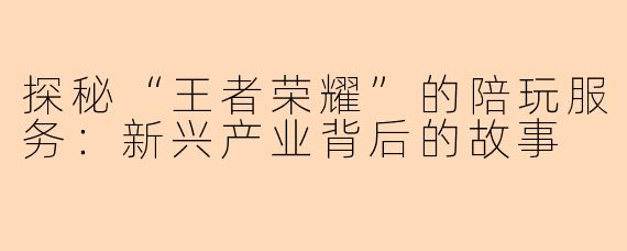 探秘“王者荣耀”的陪玩服务:新兴产业背后的故事