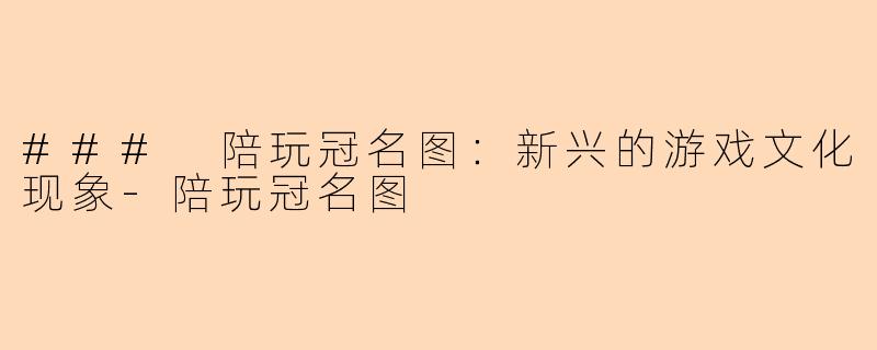 ### 陪玩冠名图：新兴的游戏文化现象-陪玩冠名图