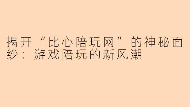 揭开“比心陪玩网”的神秘面纱：游戏陪玩的新风潮