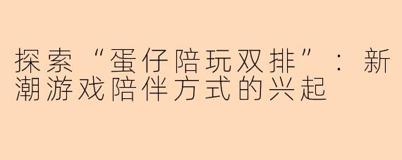 探索“蛋仔陪玩双排”：新潮游戏陪伴方式的兴起