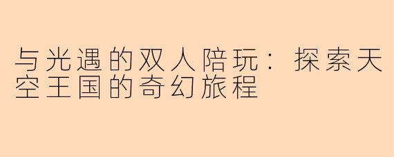 与光遇的双人陪玩:探索天空王国的奇幻旅程