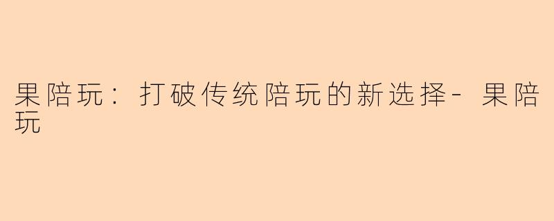 果陪玩：打破传统陪玩的新选择-果陪玩