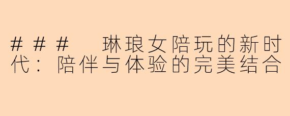 ### 琳琅女陪玩的新时代:陪伴与体验的完美结合