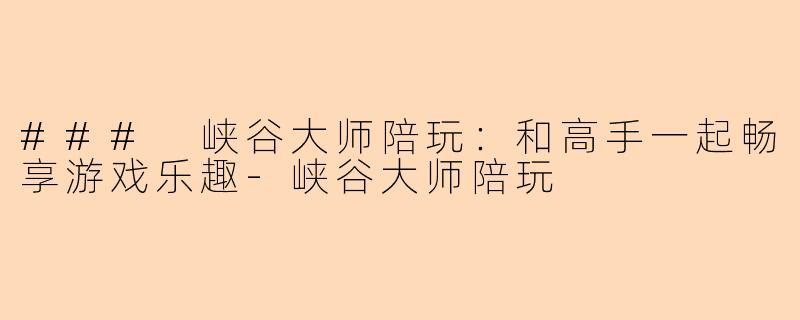 ### 峡谷大师陪玩：和高手一起畅享游戏乐趣-峡谷大师陪玩