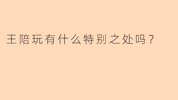 王陪玩有什么特别之处吗？  