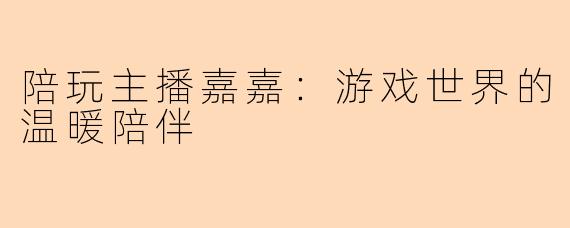 陪玩主播嘉嘉：游戏世界的温暖陪伴