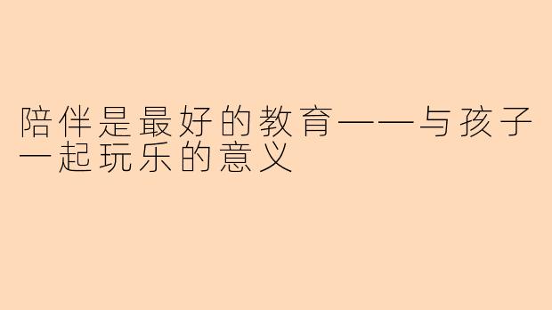 陪伴是最好的教育——与孩子一起玩乐的意义