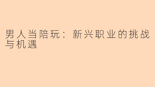 男人当陪玩:新兴职业的挑战与机遇