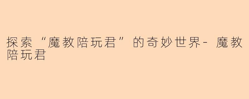 探索“魔教陪玩君”的奇妙世界-魔教陪玩君