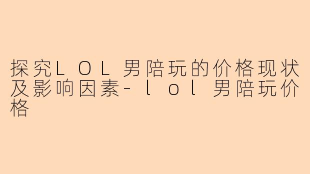 探究LOL男陪玩的价格现状及影响因素-lol男陪玩价格