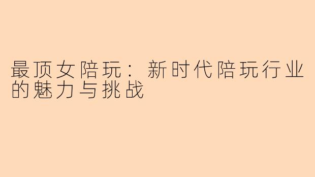 最顶女陪玩：新时代陪玩行业的魅力与挑战