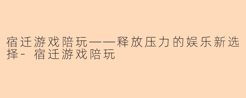 宿迁游戏陪玩——释放压力的娱乐新选择-宿迁游戏陪玩