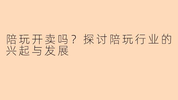 陪玩开卖吗？探讨陪玩行业的兴起与发展
