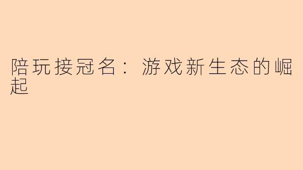 陪玩接冠名：游戏新生态的崛起