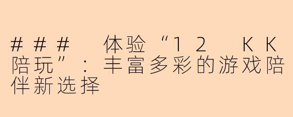 ### 体验“12 KK陪玩”:丰富多彩的游戏陪伴新选择