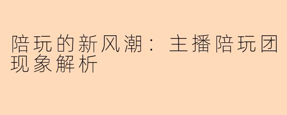 陪玩的新风潮:主播陪玩团现象解析