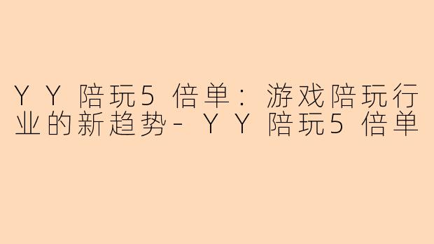 YY陪玩5倍单:游戏陪玩行业的新趋势-YY陪玩5倍单