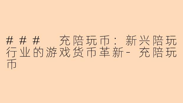 ### 充陪玩币：新兴陪玩行业的游戏货币革新-充陪玩币