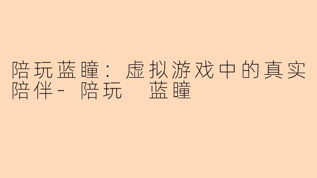 陪玩蓝瞳:虚拟游戏中的真实陪伴-陪玩 蓝瞳