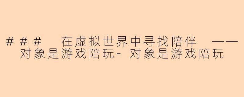 ### 在虚拟世界中寻找陪伴 —— 对象是游戏陪玩-对象是游戏陪玩