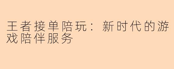 王者接单陪玩：新时代的游戏陪伴服务