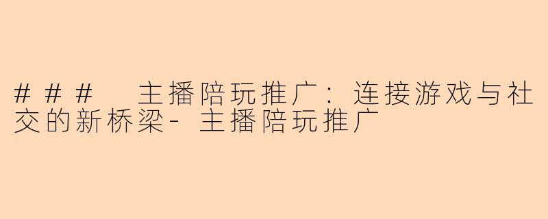 ### 主播陪玩推广：连接游戏与社交的新桥梁-主播陪玩推广