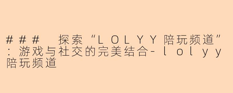 ### 探索“LOLYY陪玩频道”：游戏与社交的完美结合-lolyy陪玩频道