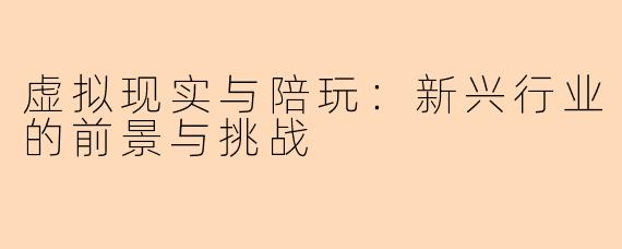 虚拟现实与陪玩：新兴行业的前景与挑战
