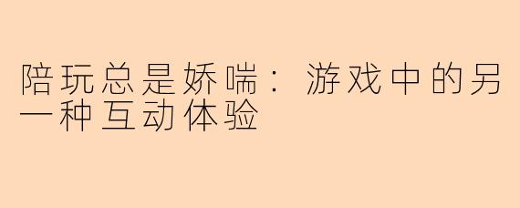 陪玩总是娇喘：游戏中的另一种互动体验