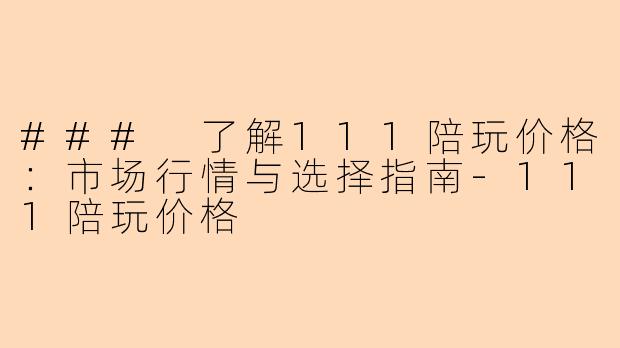### 了解111陪玩价格:市场行情与选择指南-111陪玩价格