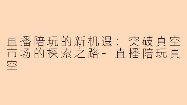 直播陪玩的新机遇：突破真空市场的探索之路-直播陪玩真空