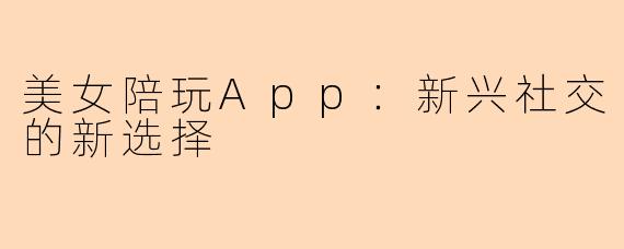美女陪玩App：新兴社交的新选择