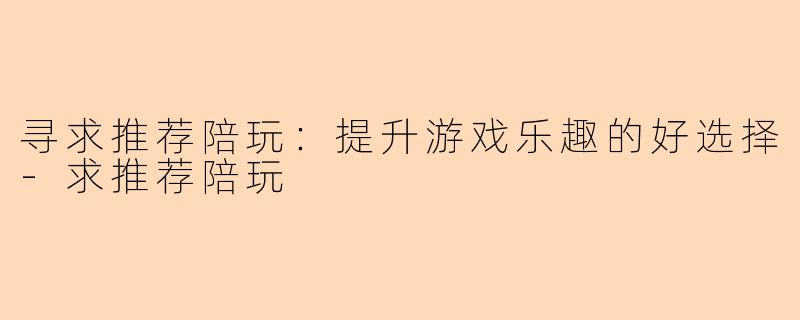 寻求推荐陪玩：提升游戏乐趣的好选择-求推荐陪玩