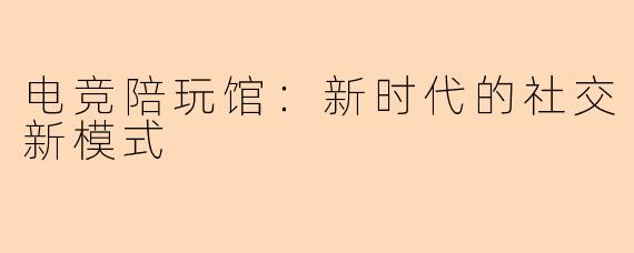 电竞陪玩馆：新时代的社交新模式