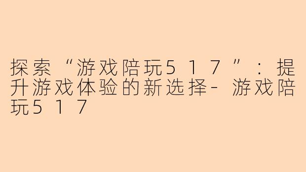 探索“游戏陪玩517”:提升游戏体验的新选择-游戏陪玩517