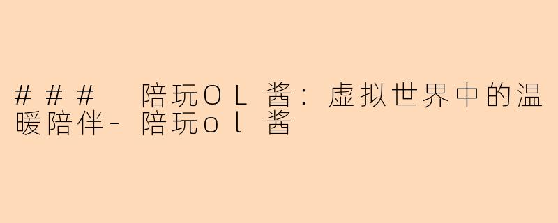 ### 陪玩OL酱：虚拟世界中的温暖陪伴-陪玩ol酱