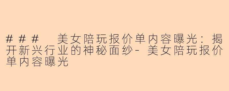 ### 美女陪玩报价单内容曝光：揭开新兴行业的神秘面纱-美女陪玩报价单内容曝光
