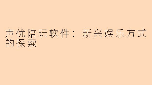 声优陪玩软件:新兴娱乐方式的探索