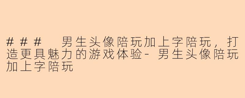 ### 男生头像陪玩加上字陪玩，打造更具魅力的游戏体验-男生头像陪玩加上字陪玩