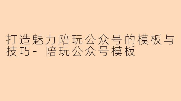 打造魅力陪玩公众号的模板与技巧-陪玩公众号模板