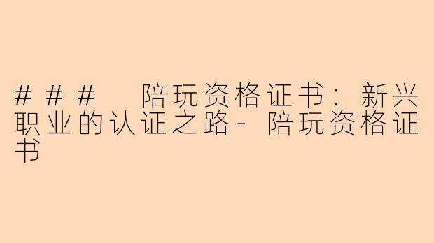 ### 陪玩资格证书：新兴职业的认证之路-陪玩资格证书